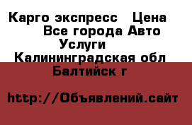 Карго экспресс › Цена ­ 100 - Все города Авто » Услуги   . Калининградская обл.,Балтийск г.